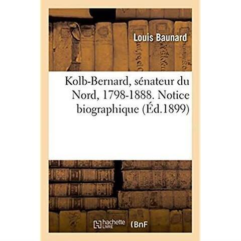 KOLB-BERNARD, SENATEUR DU NORD, 1798-1888. NOTICE BIOGRAPHIQUE