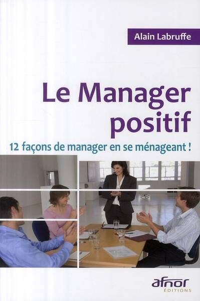 Le Manager Positif. 12 Facons de Manager en Se Menageant !