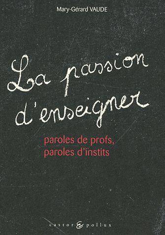 LA PASSION D'ENSEIGNER ; PAROLES DE PROFS, PAROLES D'INSTITS