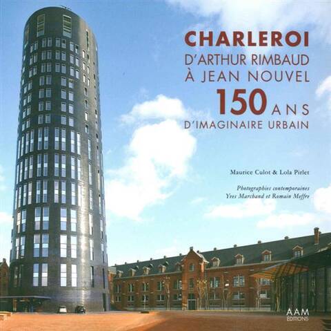 Charleroi; D Arthur Rimbaud a Jean Nouvel, 150 Ans D Imaginaire Urbai