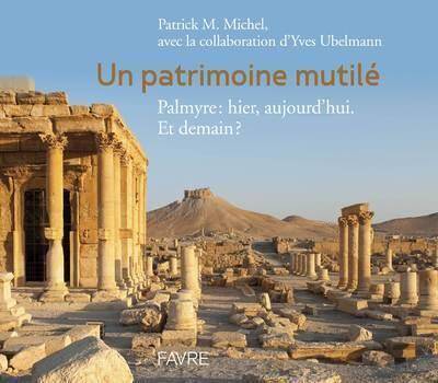 Un patrimoine mutilé : Palmyre : hier, aujourd'hui. Et demain ?
