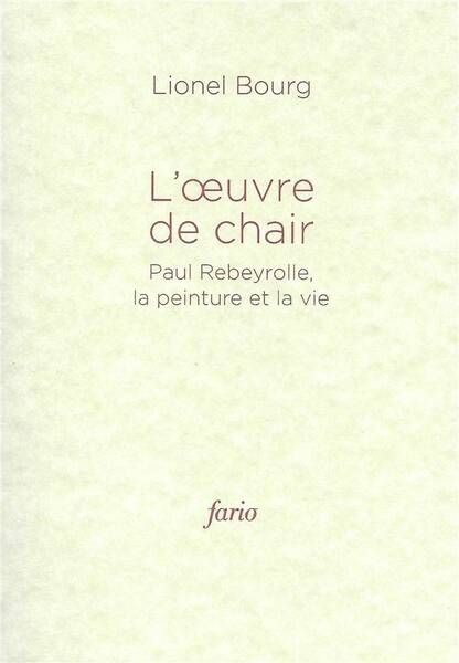 L' OEUVRE DE CHAIR ; PAUL REBEYROLLE, LA PEINTURE ET LA VIE