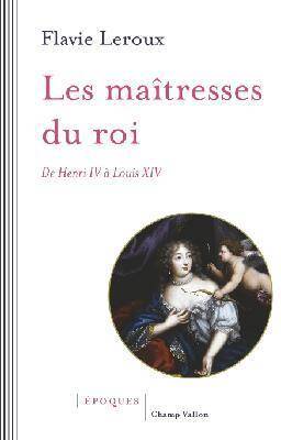 Les Maitresses du Roi ; de Henri IV a Louis XIV