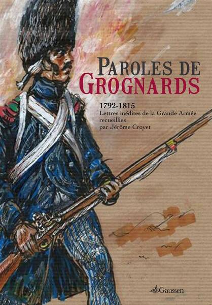 PAROLES DE GROGNARDS ; 1792-1815, LETTRES INEDITES DE LA GRANDE ARMEE