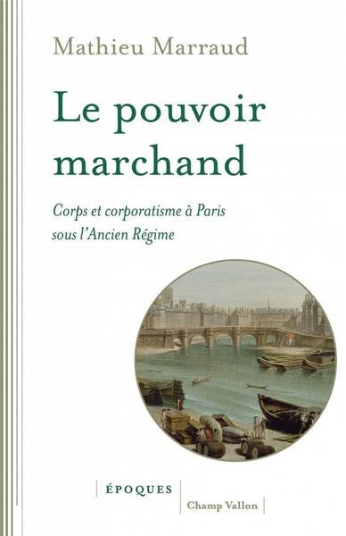 Le Pouvoir Marchand; Corps et Corporatisme a Paris Sous l Ancien Regim