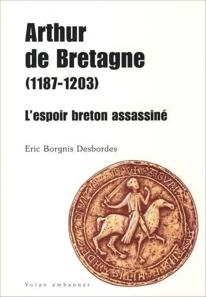 Arthur de Bretagne (1187-1203) ; l'Espoir Breton Assassine