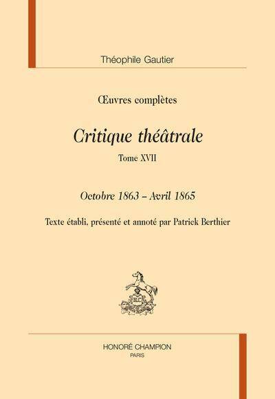 OEUVRES COMPLETES: CRITIQUE THEATRALE. TOME XVII; OCTOBRE 1863 AVRIL