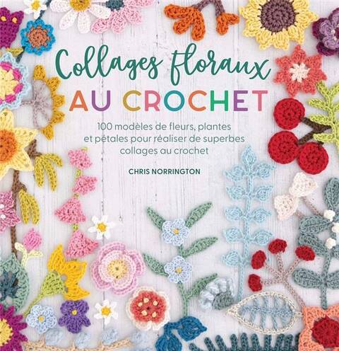 Collages Floraux au Crochet: 100 Modeles de Fleurs, Plantes et