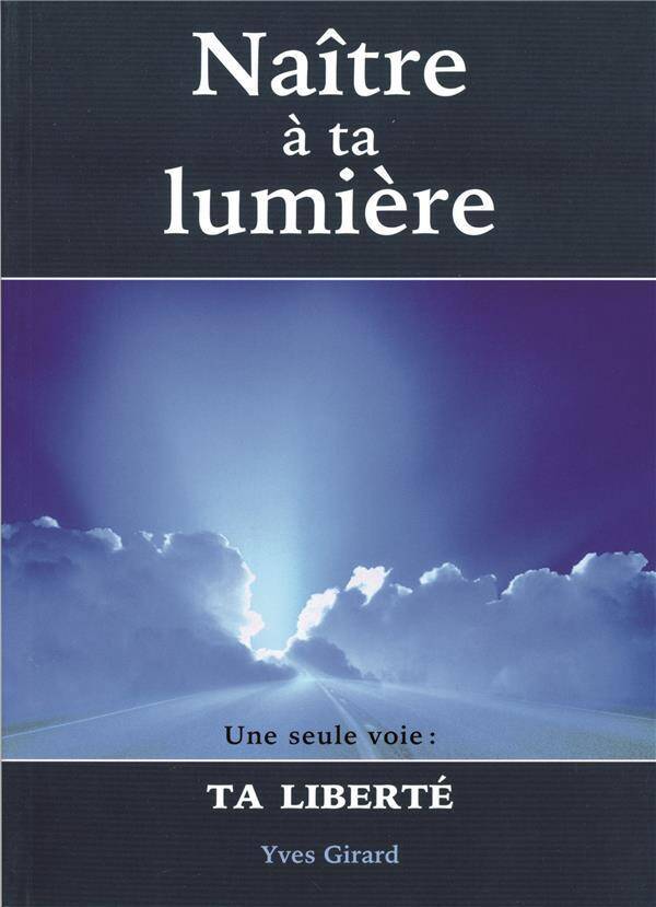 Naitre a Ta Lumiere ; une Seule Voie : Ta Liberte